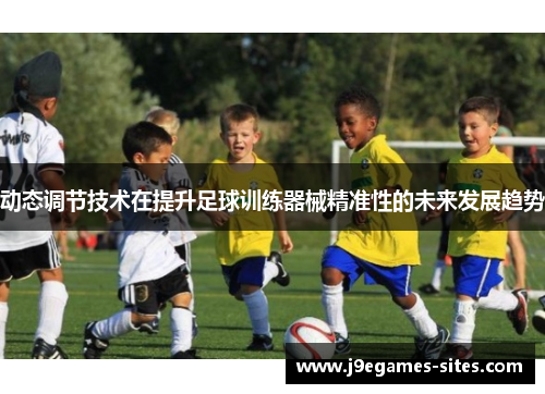 动态调节技术在提升足球训练器械精准性的未来发展趋势 动态调节技术在提升足球训练器械精准性的未来发展趋势