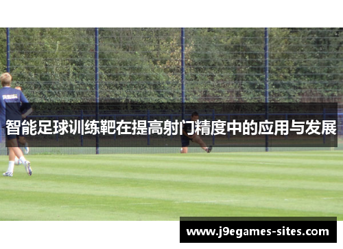 智能足球训练靶在提高射门精度中的应用与发展 智能足球训练靶在提高射门精度中的应用与发展